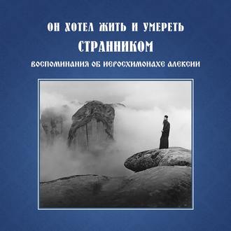 Обложка книги «Он хотел жить и умереть странником. Воспоминания об иеросхимонахе Алексии»