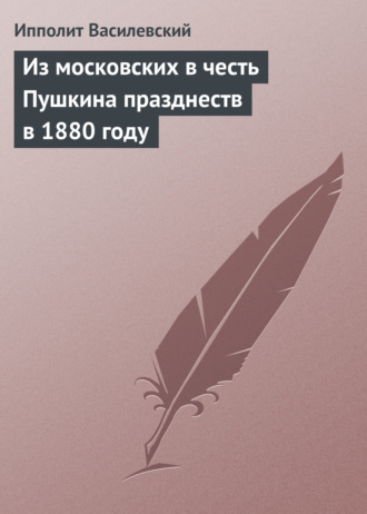 Ипполит Василевский. Из московских в честь Пушкина празднеств в 1880 году