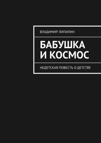 Владимир Липилин. Бабушка и космос. недетская повесть о детстве