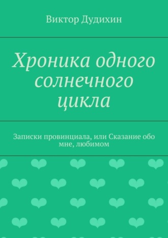 Виктор Владимирович Дудихин. Хроника одного солнечного цикла. Записки провинциала, или Сказание обо мне, любимом