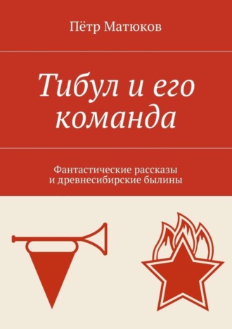 Пётр Матюков. Тибул и его команда. Фантастические рассказы и древнесибирские былины