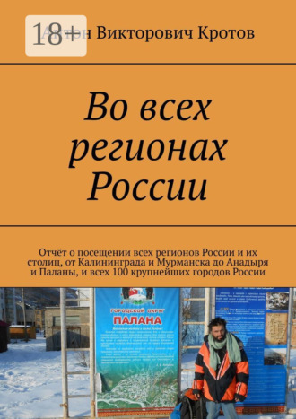 Антон Викторович Кротов. Во всех регионах России. Отчёт о посещении всех регионов России и их столиц, от Калининграда и Мурманска до Анадыря и Паланы, и всех 100 крупнейших городов России