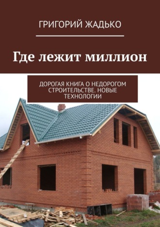 Григорий Жадько. Где лежит миллион. Дорогая книга о недорогом строительстве. Новые технологии