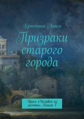 Кристина Линси. Призраки старого города. Цикл «Человек из мечты». Книга 1