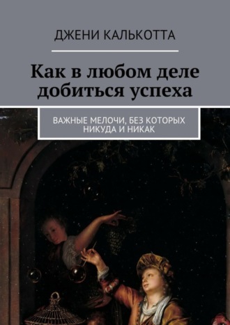 Джени Калькотта. Как в любом деле добиться успеха. Важные мелочи, без которых никуда и никак