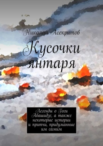 Обложка книги «Кусочки янтаря. Легенды о Гоги Абашидзе, а также некоторые истории и притчи, придуманные им самим»
