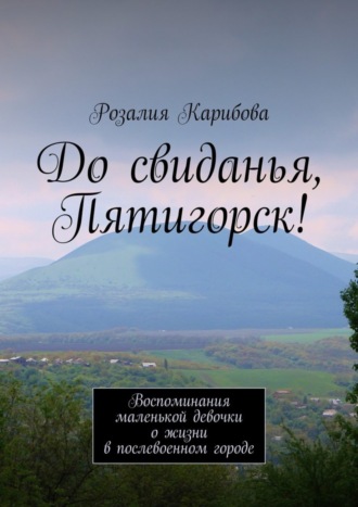 Обложка книги «До свиданья, Пятигорск! Воспоминания маленькой девочки о жизни в послевоенном городе»