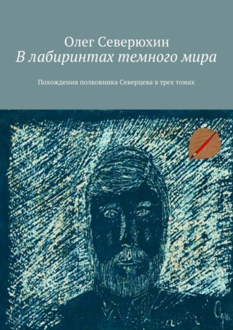 Олег Васильевич Северюхин. В лабиринтах темного мира. Похождения полковника Северцева в трех томах