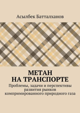 Асылбек Аманбекович Батталханов. Метан на транспорте. Проблемы, задачи и перспективы развития рынков компримированного природного газа