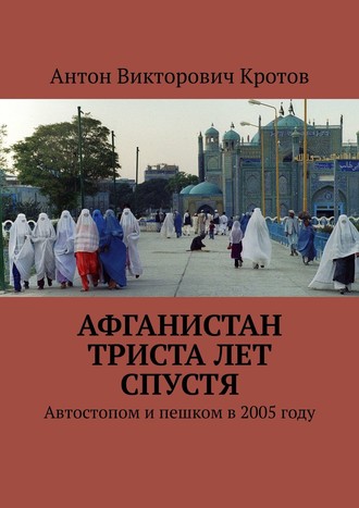 Антон Викторович Кротов. Афганистан триста лет спустя. Автостопом и пешком в 2005 году