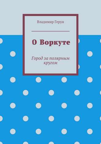 Обложка книги «О Воркуте. Город за полярным кругом»