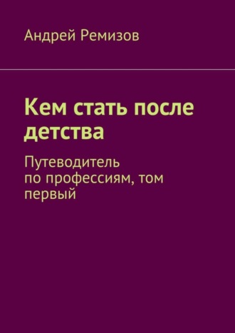 Андрей Александрович Ремизов. Кем стать после детства. Путеводитель по профессиям, том первый