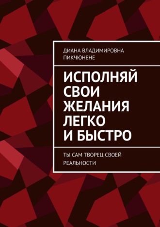 Диана Владимировна Пикчюнене. Исполняй свои желания легко и быстро. Ты сам творец своей реальности