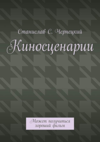 Станислав Степанович Чернецкий. Киносценарии. Может получиться хороший фильм