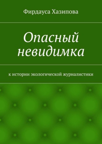 Обложка книги «Опасный невидимка. к истории экологической журналистики»