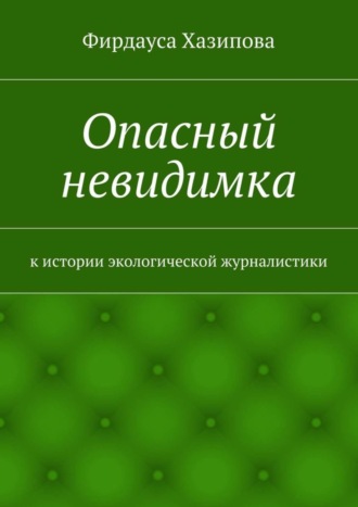 Фирдауса Наилевна Хазипова. Опасный невидимка. к истории экологической журналистики