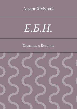 Андрей Алексеевич Мурай. Е.Б.Н. Сказание о Ельцине