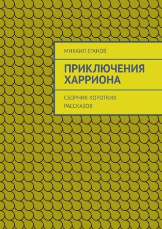 Михаил Еганов. Приключения Харриона. Сборник коротких рассказов