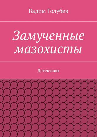 Вадим Голубев. Замученные мазохисты. Детективы