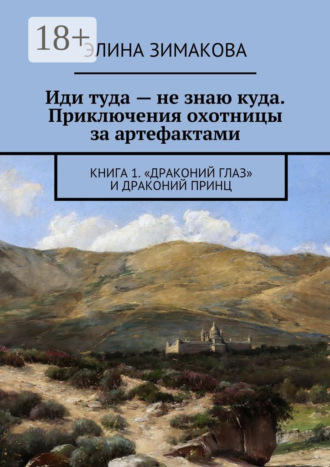 Обложка книги «Иди туда – не знаю куда. Приключения охотницы за артефактами. Книга 1. «Драконий глаз» и драконий принц»