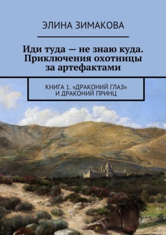 Элина Зимакова. Иди туда – не знаю куда. Приключения охотницы за артефактами. Книга 1. «Драконий глаз» и драконий принц