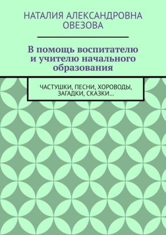 Наталия Александровна Овезова. В помощь воспитателю и учителю начального образования. Частушки, песни, хороводы, загадки, сказки…