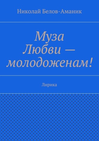 Николай Николаевич Белов-Аманик. Муза Любви – молодоженам! Лирика