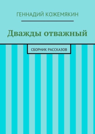 Геннадий Геннадьевич Кожемякин. Дважды отважный. Сборник рассказов