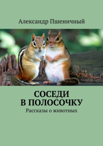 Александр Владимирович Пшеничный. Соседи в полосочку. Рассказы о животных