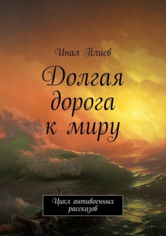 Инал Плиев. Долгая дорога к миру. Цикл антивоенных рассказов