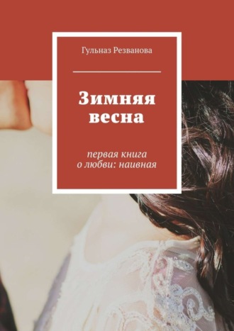 Гульназ Резванова. Зимняя весна. первая книга о любви: наивная