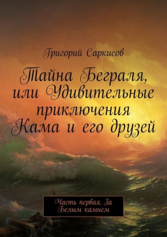 Григорий Саркисов. Тайна Беграля, или Удивительные приключения Кама и его друзей. Часть первая. За Белым камнем