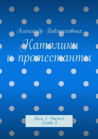 Александр Подмосковных. Католики и протестанты. Том 1. Часть 1. Глава 8