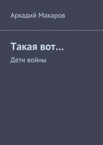 Аркадий Макаров. Такая вот… Дети войны