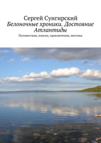 Сергей Вячеславович Сунгирский. Белоночные хроники. Достояние Атлантиды. Путешествия, приключения, мистика