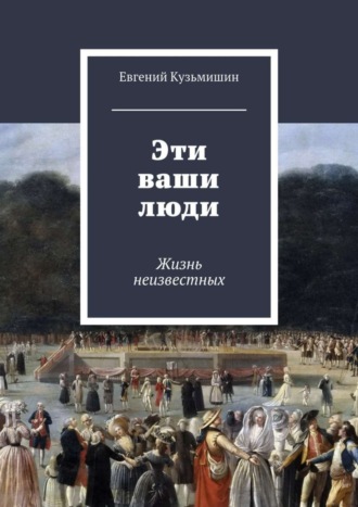 Евгений Кузьмишин. Эти ваши люди. Жизнь неизвестных