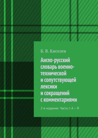 Б. В. Киселев. Англо-русский словарь военно-технической и сопутствующей лексики и сокращений с комментариями. 2-е издание. Часть I: A – R