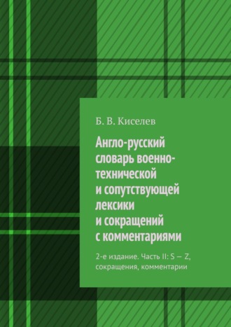 Б. В. Киселев. Англо-русский словарь военно-технической и сопутствующей лексики и сокращений с комментариями. 2-е издание. Часть II: S – Z, сокращения, комментарии