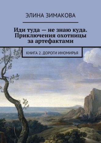 Элина Зимакова. Иди туда – не знаю куда. Приключения охотницы за артефактами. Книга 2. Дороги Иномирья