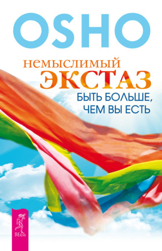 Бхагаван Шри Раджниш (Ошо). Немыслимый экстаз. Быть больше, чем вы есть