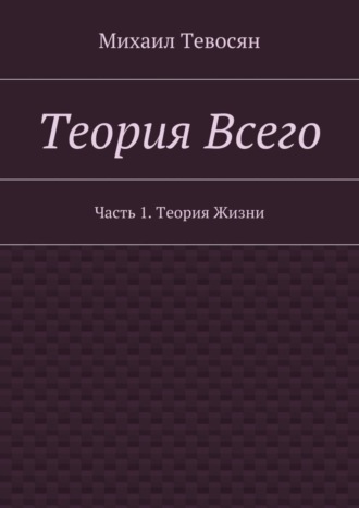 Михаил Тевосян. Теория Всего. Часть 1. Теория Жизни