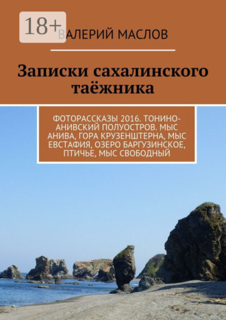 Обложка книги «Записки сахалинского таёжника. Фоторассказы 2016. Тонино-Анивский полуостров. Мыс Анива, гора Крузенштерна, мыс Евстафия, озеро Баргузинское, Птичье, мыс Свободный»