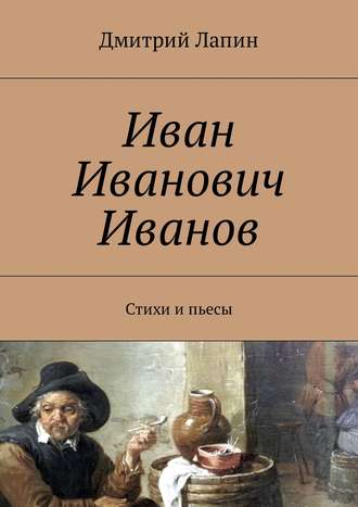 Дмитрий Лапин. Иван Иванович Иванов. Стихи и пьесы