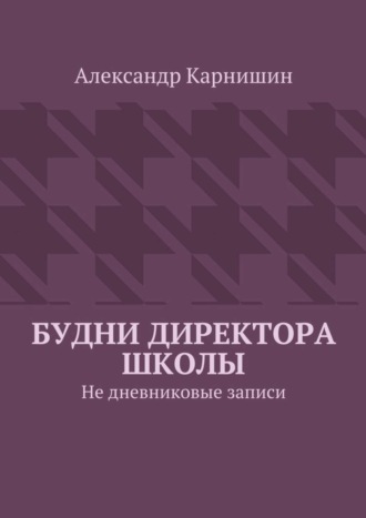 Александр Карнишин. Будни директора школы. Не дневниковые записи