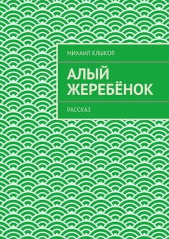 Михаил Клыков. Алый жеребёнок. рассказ