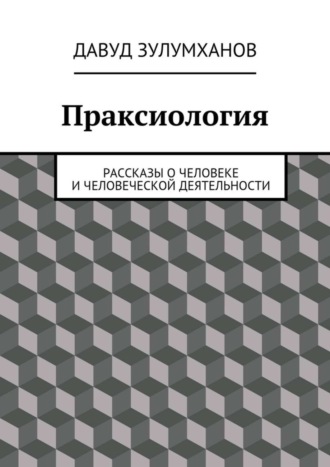 Давуд Зулумханов. Праксиология. Рассказы о человеке и человеческой деятельности