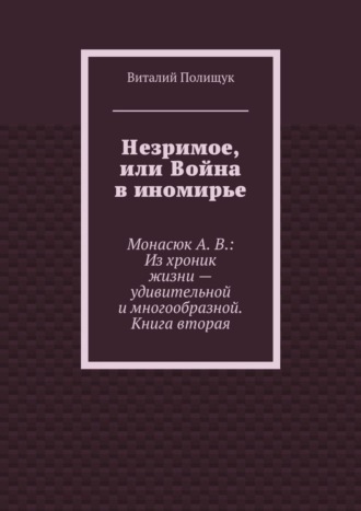Обложка книги «Незримое, или Война в иномирье. Монасюк А. В.: Из хроник жизни – удивительной и многообразной. Книга вторая»