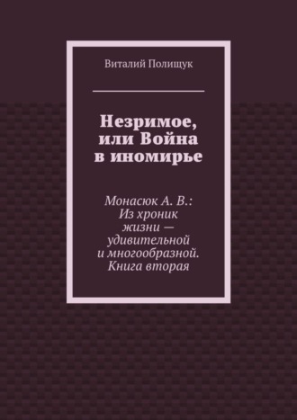 Виталий Полищук. Незримое, или Война в иномирье. Монасюк А. В.: Из хроник жизни – удивительной и многообразной. Книга вторая