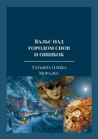 Татьяна Олива Моралес. Вальс над городом снов и ошибок. Тексты песен из одноименного музыкального альбома автора