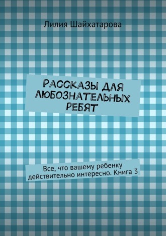 Лилия Шайхатарова. Рассказы для любознательных ребят. Все, что вашему ребенку действительно интересно. Книга 3